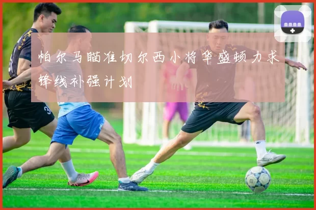 帕尔马瞄准切尔西小将华盛顿力求锋线补强计划