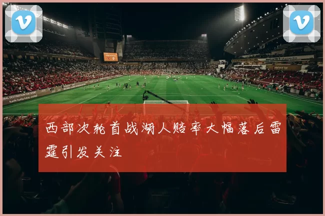 西部次轮首战湖人赔率大幅落后雷霆引发关注