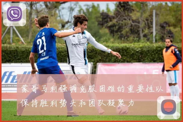 蒙哥马利强调克服困难的重要性以保持胜利势头和团队凝聚力