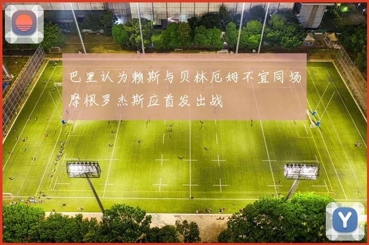 巴里认为赖斯与贝林厄姆不宜同场摩根罗杰斯应首发出战