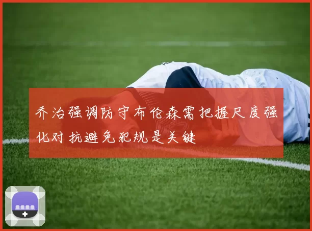 乔治强调防守布伦森需把握尺度强化对抗避免犯规是关键