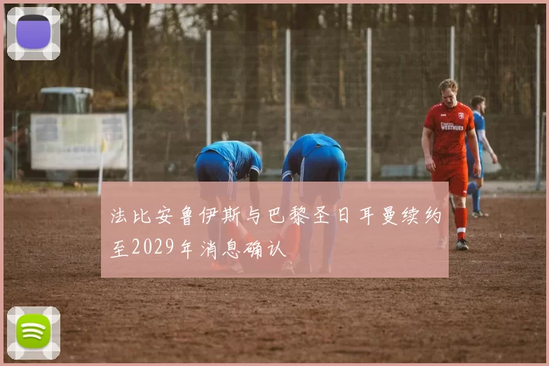 法比安鲁伊斯与巴黎圣日耳曼续约至2029年消息确认