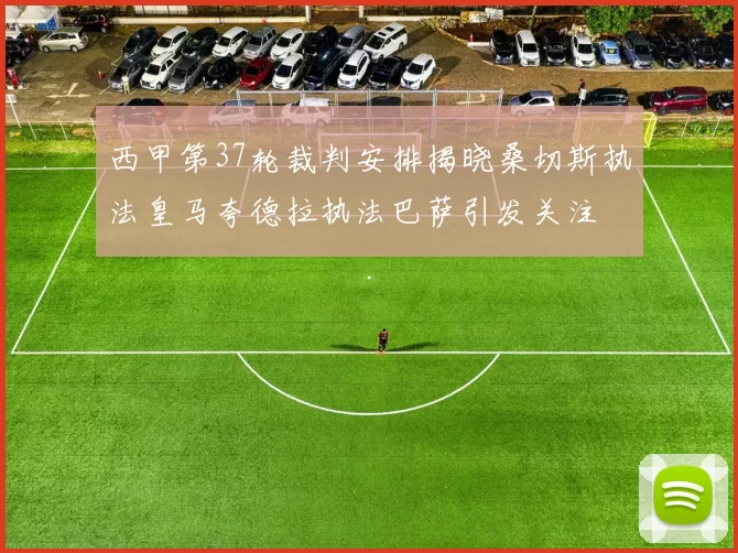 西甲第37轮裁判安排揭晓桑切斯执法皇马夸德拉执法巴萨引发关注