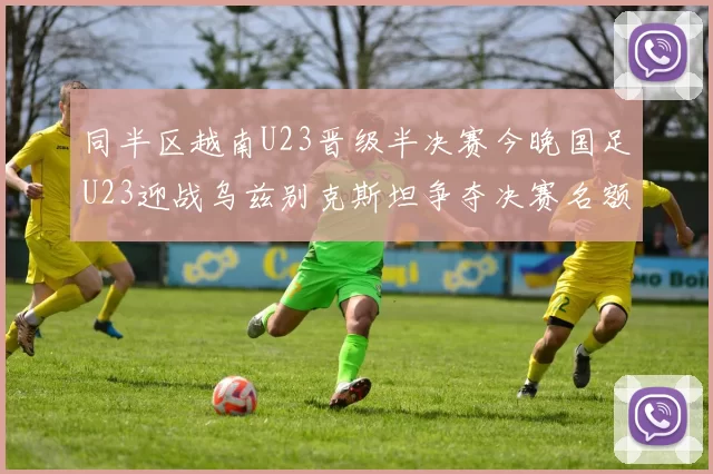 同半区越南U23晋级半决赛今晚国足U23迎战乌兹别克斯坦争夺决赛名额