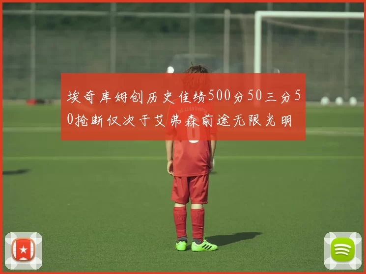 埃奇库姆创历史佳绩500分50三分50抢断仅次于艾弗森前途无限光明