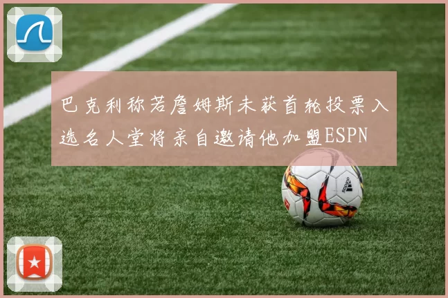 巴克利称若詹姆斯未获首轮投票入选名人堂将亲自邀请他加盟ESPN
