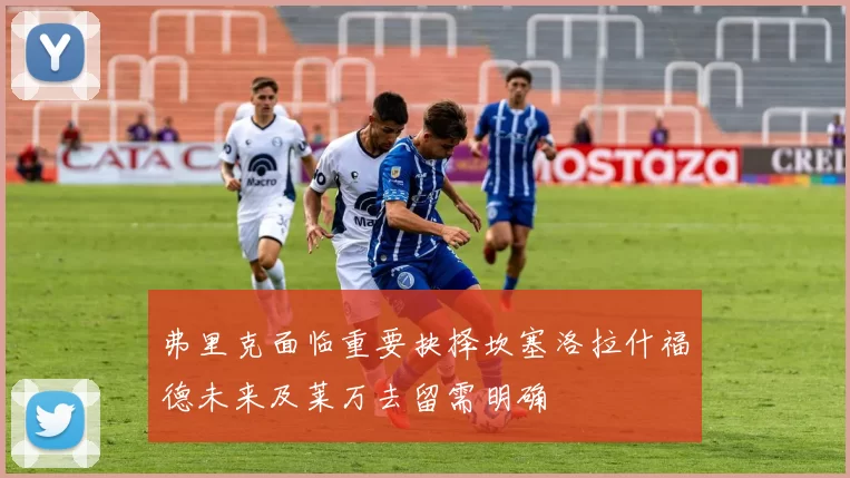 弗里克面临重要抉择坎塞洛拉什福德未来及莱万去留需明确