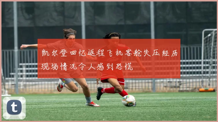凯尔登回忆返程飞机客舱失压经历现场情况令人感到恐慌