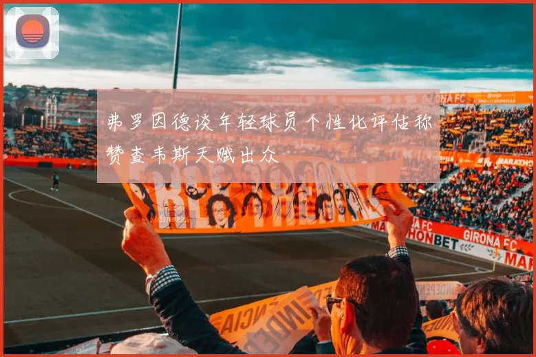 弗罗因德谈年轻球员个性化评估称赞查韦斯天赋出众