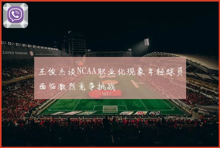 王俊杰谈NCAA职业化现象年轻球员面临激烈竞争挑战